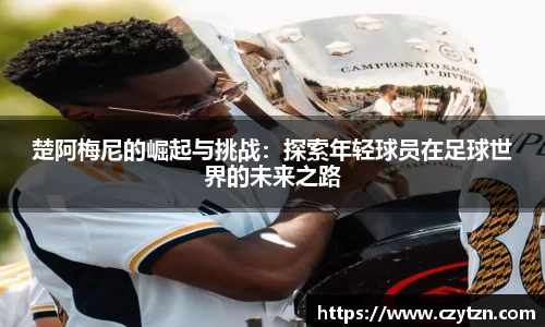 楚阿梅尼的崛起与挑战：探索年轻球员在足球世界的未来之路