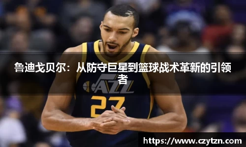 鲁迪戈贝尔：从防守巨星到篮球战术革新的引领者