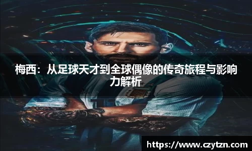 梅西：从足球天才到全球偶像的传奇旅程与影响力解析